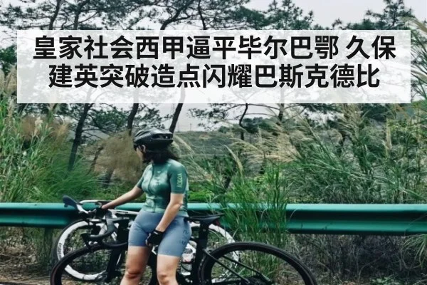 皇家社会西甲逼平毕尔巴鄂 久保建英突破造点闪耀巴斯克德比