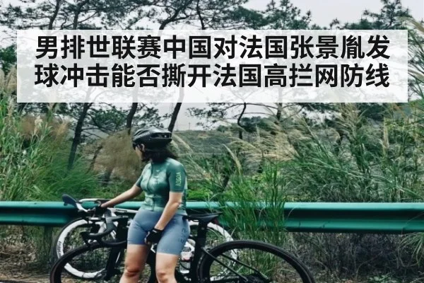 男排世联赛中国对法国张景胤发球冲击能否撕开法国高拦网防线