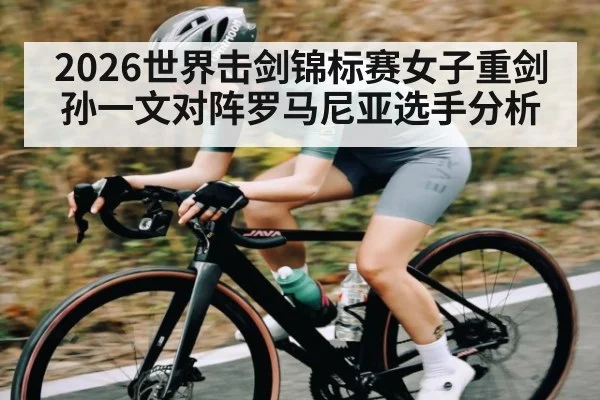 2026世界击剑锦标赛女子重剑孙一文对阵罗马尼亚选手分析