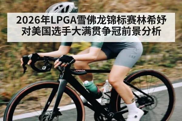 2026年LPGA雪佛龙锦标赛林希妤对美国选手大满贯争冠前景分析