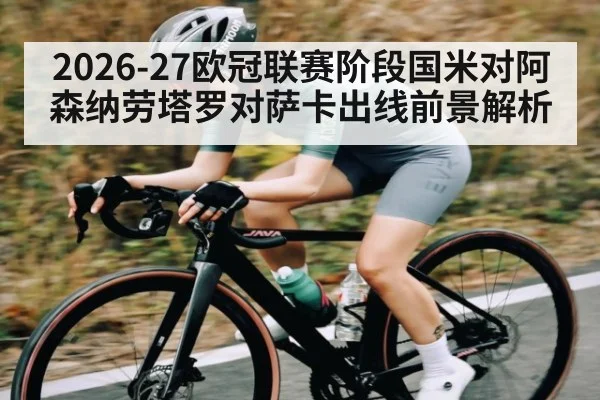 2026-27欧冠联赛阶段国米对阿森纳劳塔罗对萨卡出线前景解析