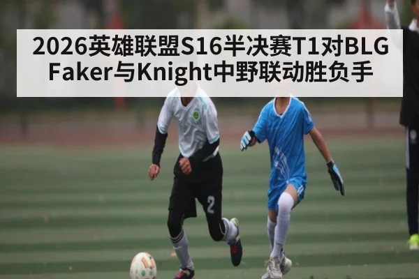 2026英雄联盟S16半决赛T1对BLG Faker与Knight中野联动胜负手